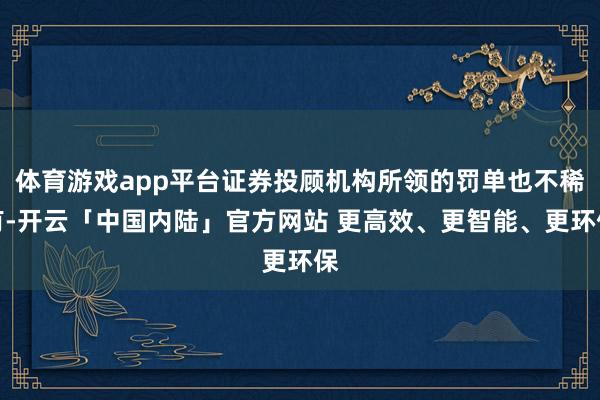 体育游戏app平台证券投顾机构所领的罚单也不稀有-开云「中国内陆」官方网站 更高效、更智能、更环保