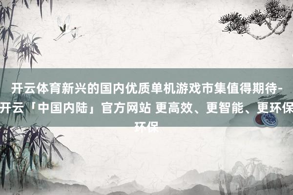 开云体育新兴的国内优质单机游戏市集值得期待-开云「中国内陆」官方网站 更高效、更智能、更环保