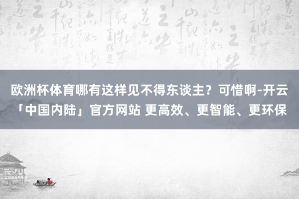 欧洲杯体育哪有这样见不得东谈主？可惜啊-开云「中国内陆」官方网站 更高效、更智能、更环保