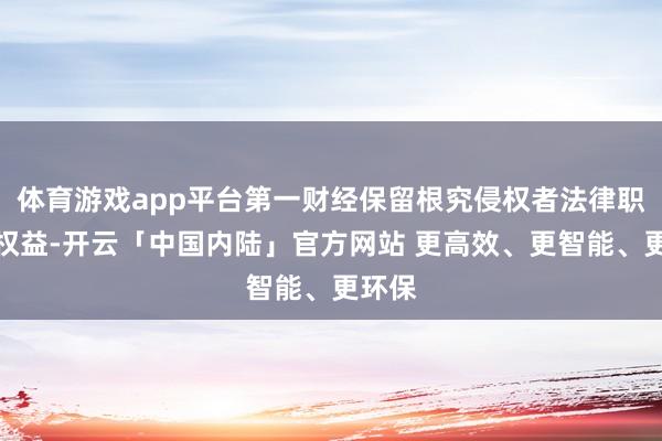 体育游戏app平台第一财经保留根究侵权者法律职守的权益-开云「中国内陆」官方网站 更高效、更智能、更环保