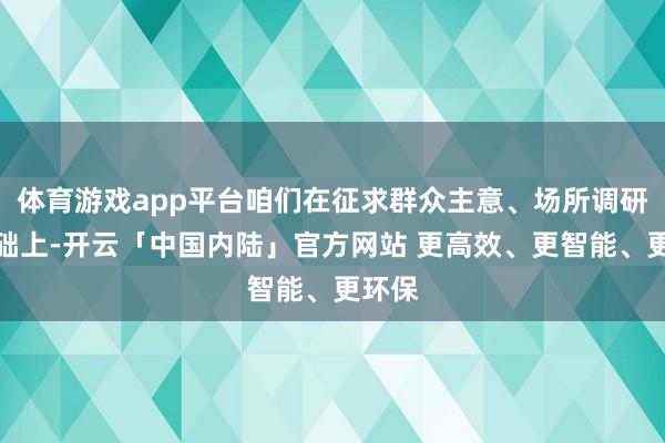 体育游戏app平台咱们在征求群众主意、场所调研等基础上-开云「中国内陆」官方网站 更高效、更智能、更环保