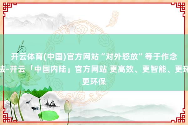 开云体育(中国)官方网站　　“对外怒放”等于作念加法-开云「中国内陆」官方网站 更高效、更智能、更环保