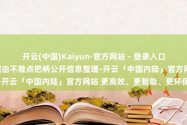 开云(中国)Kaiyun·官方网站 - 登录入口免责声明：本文本色与数据由不雅点把柄公开信息整理-开云「中国内陆」官方网站 更高效、更智能、更环保