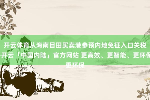 开云体育从海南目田买卖港参预内地免征入口关税-开云「中国内陆」官方网站 更高效、更智能、更环保
