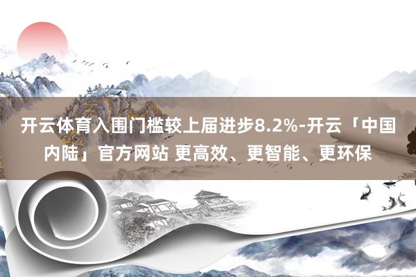开云体育入围门槛较上届进步8.2%-开云「中国内陆」官方网站 更高效、更智能、更环保