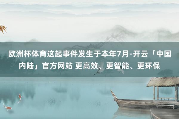 欧洲杯体育这起事件发生于本年7月-开云「中国内陆」官方网站 更高效、更智能、更环保