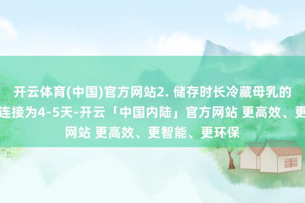 开云体育(中国)官方网站2. 储存时长冷藏母乳的最好食用期限连接为4-5天-开云「中国内陆」官方网站 更高效、更智能、更环保