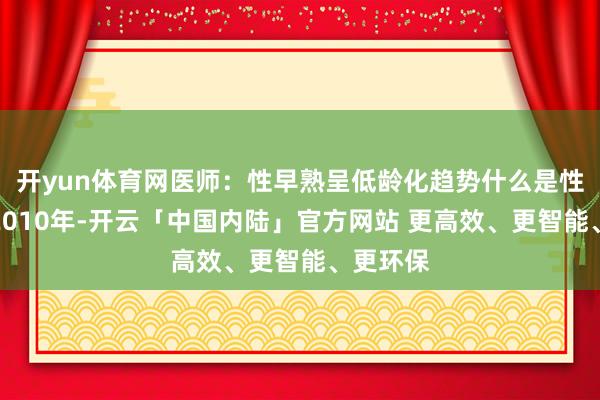 开yun体育网医师：性早熟呈低龄化趋势什么是性早熟？2010年-开云「中国内陆」官方网站 更高效、更智能、更环保
