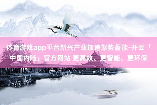 体育游戏app平台新兴产业加速聚势蓄能-开云「中国内陆」官方网站 更高效、更智能、更环保