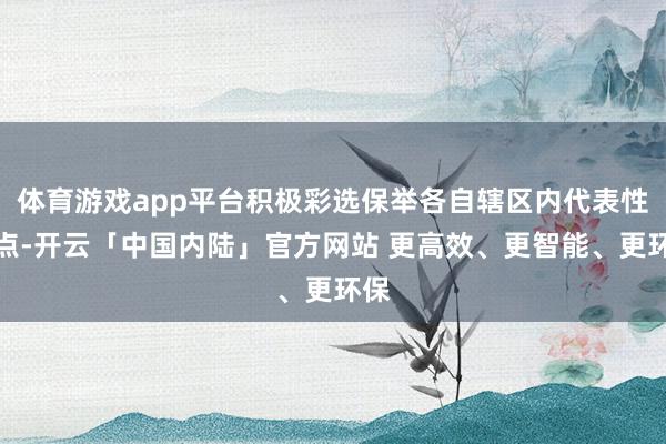 体育游戏app平台积极彩选保举各自辖区内代表性景点-开云「中国内陆」官方网站 更高效、更智能、更环保