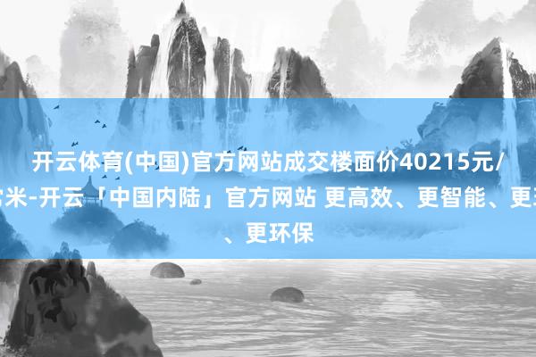 开云体育(中国)官方网站成交楼面价40215元/日常米-开云「中国内陆」官方网站 更高效、更智能、更环保