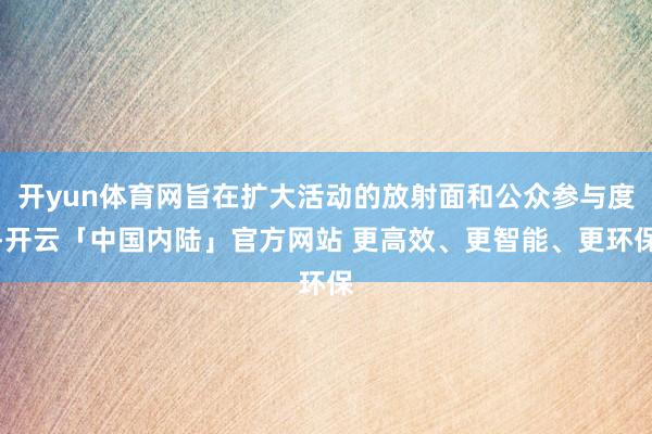 开yun体育网旨在扩大活动的放射面和公众参与度-开云「中国内陆」官方网站 更高效、更智能、更环保
