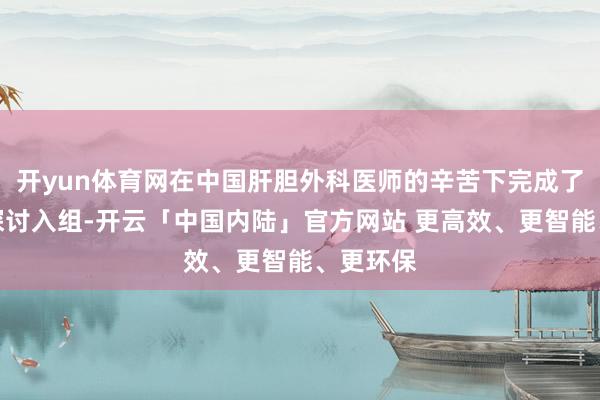 开yun体育网在中国肝胆外科医师的辛苦下完成了大范畴探讨入组-开云「中国内陆」官方网站 更高效、更智能、更环保