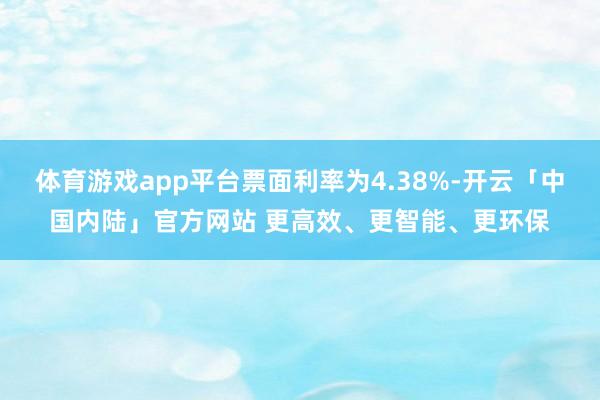 体育游戏app平台票面利率为4.38%-开云「中国内陆」官方网站 更高效、更智能、更环保