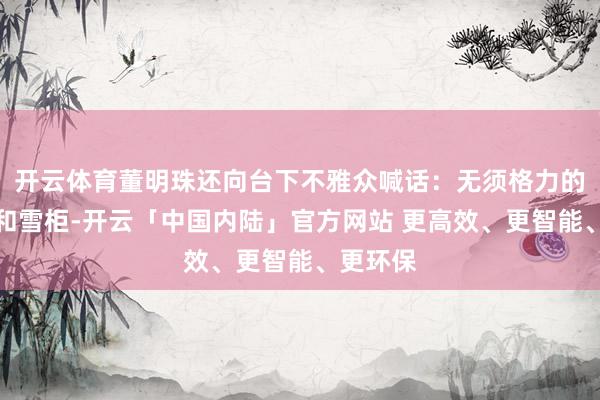 开云体育董明珠还向台下不雅众喊话：无须格力的洗衣机和雪柜-开云「中国内陆」官方网站 更高效、更智能、更环保