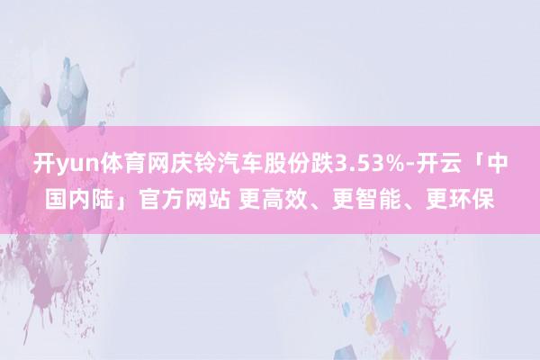 开yun体育网庆铃汽车股份跌3.53%-开云「中国内陆」官方网站 更高效、更智能、更环保