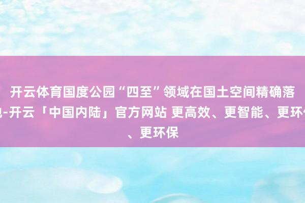 开云体育国度公园“四至”领域在国土空间精确落地-开云「中国内陆」官方网站 更高效、更智能、更环保