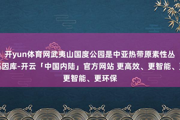 开yun体育网武夷山国度公园是中亚热带原素性丛林的基因库-开云「中国内陆」官方网站 更高效、更智能、更环保