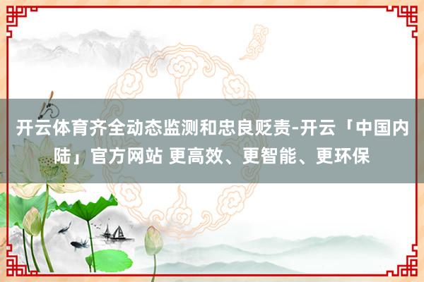 开云体育齐全动态监测和忠良贬责-开云「中国内陆」官方网站 更高效、更智能、更环保