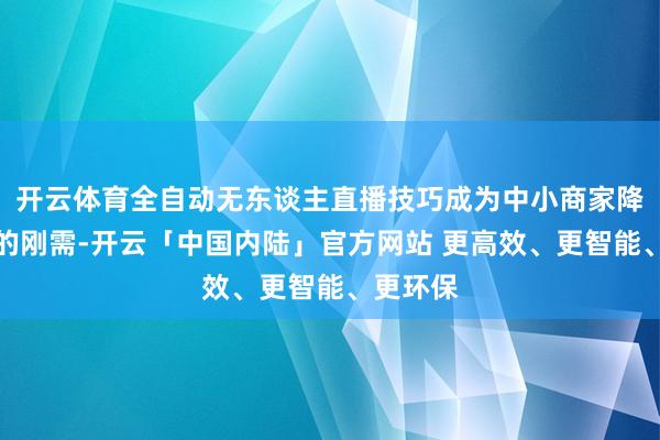 开云体育全自动无东谈主直播技巧成为中小商家降本增效的刚需-开云「中国内陆」官方网站 更高效、更智能、更环保