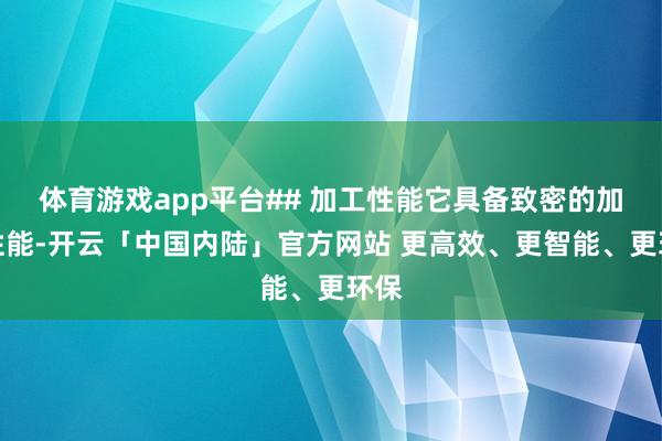 体育游戏app平台## 加工性能它具备致密的加工性能-开云「中国内陆」官方网站 更高效、更智能、更环保