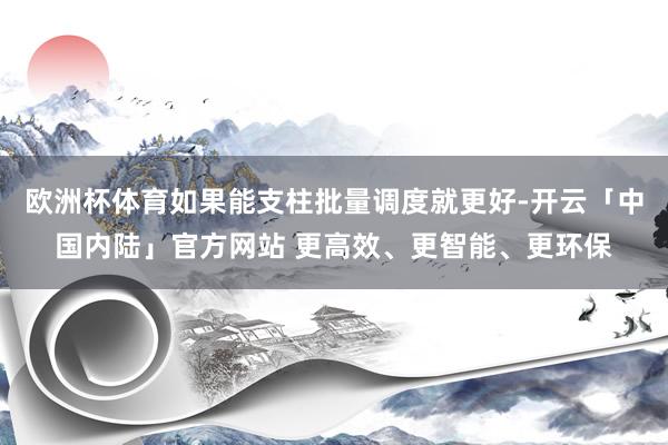 欧洲杯体育如果能支柱批量调度就更好-开云「中国内陆」官方网站 更高效、更智能、更环保