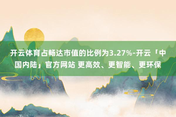 开云体育占畅达市值的比例为3.27%-开云「中国内陆」官方网站 更高效、更智能、更环保