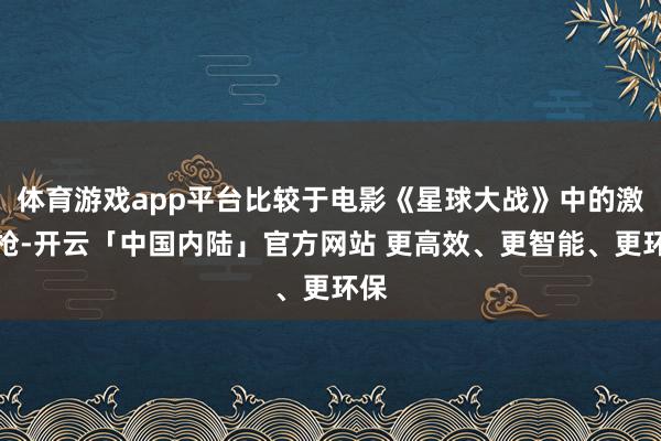 体育游戏app平台比较于电影《星球大战》中的激光枪-开云「中国内陆」官方网站 更高效、更智能、更环保
