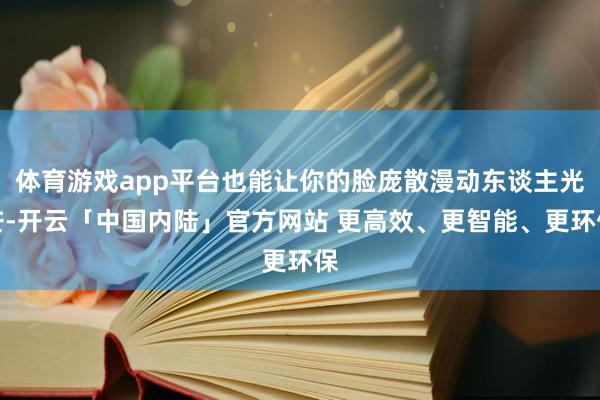 体育游戏app平台也能让你的脸庞散漫动东谈主光芒-开云「中国内陆」官方网站 更高效、更智能、更环保