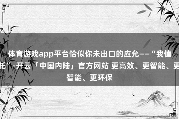 体育游戏app平台恰似你未出口的应允——“我值得请托”-开云「中国内陆」官方网站 更高效、更智能、更环保