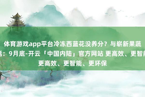 体育游戏app平台冷冻西蓝花没养分？与崭新果蔬没差异鬼话：9月底-开云「中国内陆」官方网站 更高效、更智能、更环保
