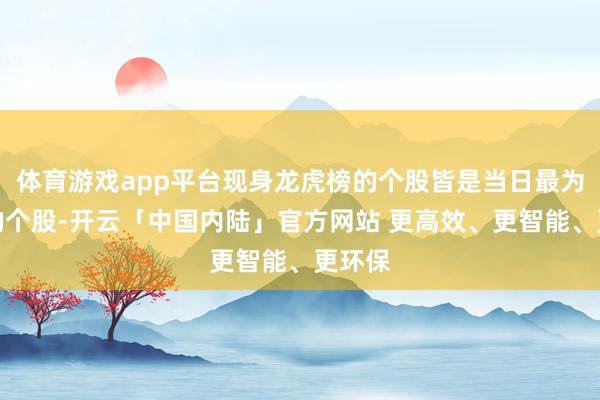 体育游戏app平台现身龙虎榜的个股皆是当日最为活跃的个股-开云「中国内陆」官方网站 更高效、更智能、更环保