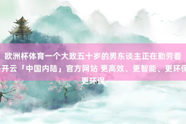 欧洲杯体育一个大致五十岁的男东谈主正在勤劳着-开云「中国内陆」官方网站 更高效、更智能、更环保