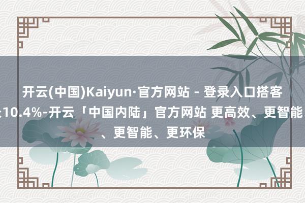 开云(中国)Kaiyun·官方网站 - 登录入口搭客需求增长10.4%-开云「中国内陆」官方网站 更高效、更智能、更环保