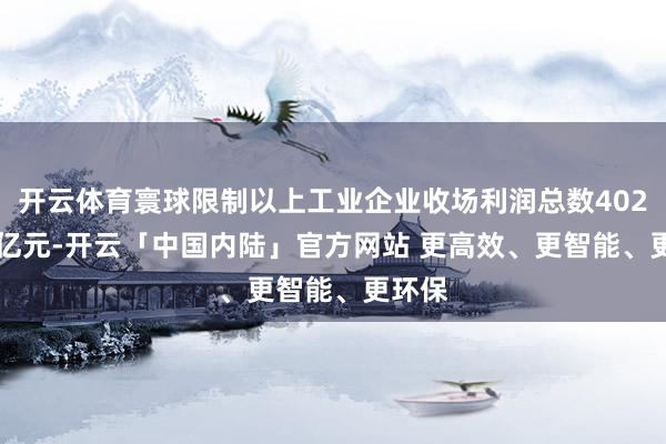 开云体育寰球限制以上工业企业收场利润总数40203.5亿元-开云「中国内陆」官方网站 更高效、更智能、更环保