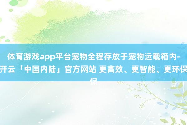 体育游戏app平台宠物全程存放于宠物运载箱内-开云「中国内陆」官方网站 更高效、更智能、更环保