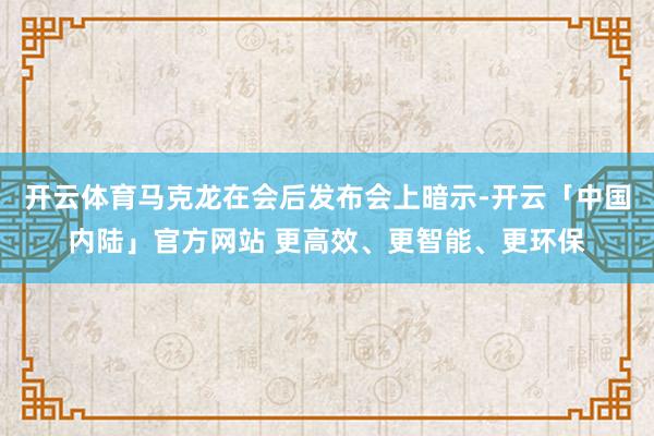 开云体育马克龙在会后发布会上暗示-开云「中国内陆」官方网站 更高效、更智能、更环保