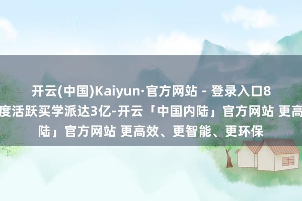开云(中国)Kaiyun·官方网站 - 登录入口8月份举座即时零卖月度活跃买学派达3亿-开云「中国内陆」官方网站 更高效、更智能、更环保