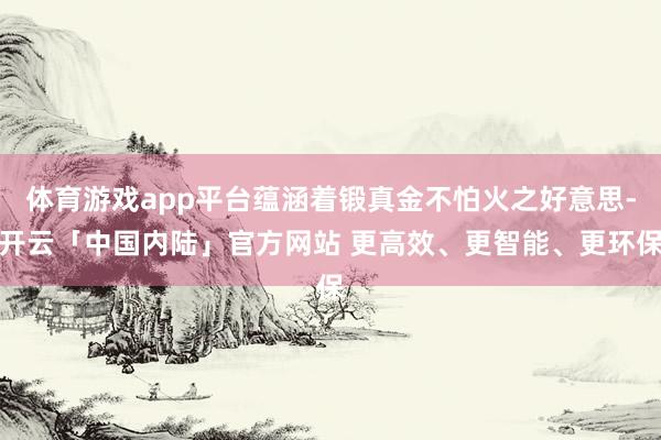 体育游戏app平台蕴涵着锻真金不怕火之好意思-开云「中国内陆」官方网站 更高效、更智能、更环保