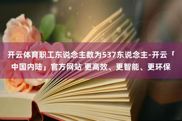 开云体育职工东说念主数为537东说念主-开云「中国内陆」官方网站 更高效、更智能、更环保