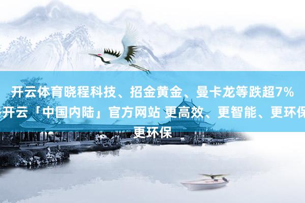 开云体育晓程科技、招金黄金、曼卡龙等跌超7%-开云「中国内陆」官方网站 更高效、更智能、更环保