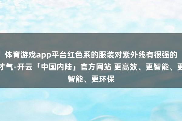 体育游戏app平台红色系的服装对紫外线有很强的接收才气-开云「中国内陆」官方网站 更高效、更智能、更环保