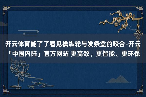 开云体育能了了看见擒纵轮与发条盒的咬合-开云「中国内陆」官方网站 更高效、更智能、更环保
