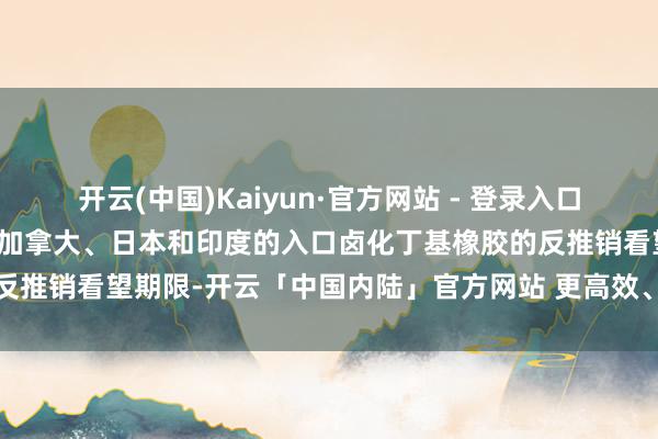 开云(中国)Kaiyun·官方网站 - 登录入口商务部：决定延迟对原产于加拿大、日本和印度的入口卤化丁基橡胶的反推销看望期限-开云「中国内陆」官方网站 更高效、更智能、更环保