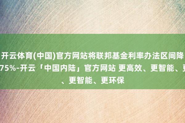 开云体育(中国)官方网站将联邦基金利率办法区间降至3.375%-开云「中国内陆」官方网站 更高效、更智能、更环保