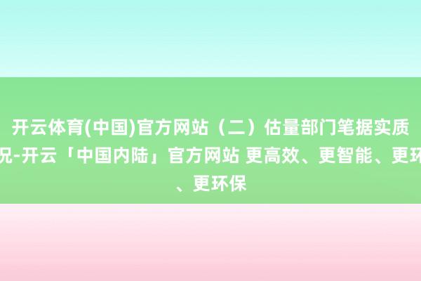 开云体育(中国)官方网站（二）估量部门笔据实质情况-开云「中国内陆」官方网站 更高效、更智能、更环保