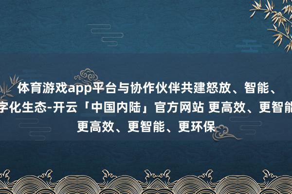体育游戏app平台与协作伙伴共建怒放、智能、共赢的数字化生态-开云「中国内陆」官方网站 更高效、更智能、更环保