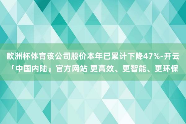 欧洲杯体育该公司股价本年已累计下降47%-开云「中国内陆」官方网站 更高效、更智能、更环保