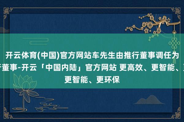 开云体育(中国)官方网站车先生由推行董事调任为非推行董事-开云「中国内陆」官方网站 更高效、更智能、更环保