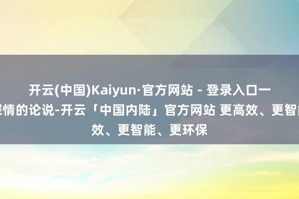 开云(中国)Kaiyun·官方网站 - 登录入口一段段饱含深情的论说-开云「中国内陆」官方网站 更高效、更智能、更环保